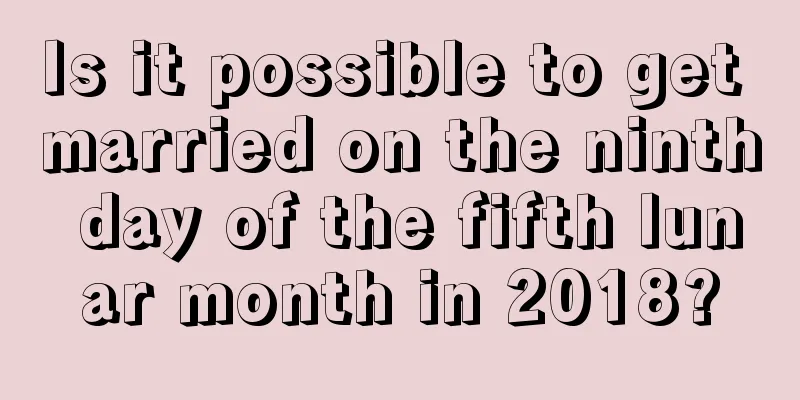 Is it possible to get married on the ninth day of the fifth lunar month in 2018?