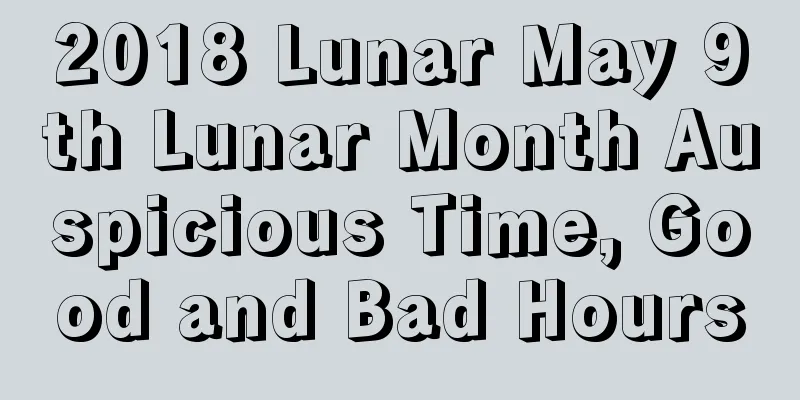 2018 Lunar May 9th Lunar Month Auspicious Time, Good and Bad Hours