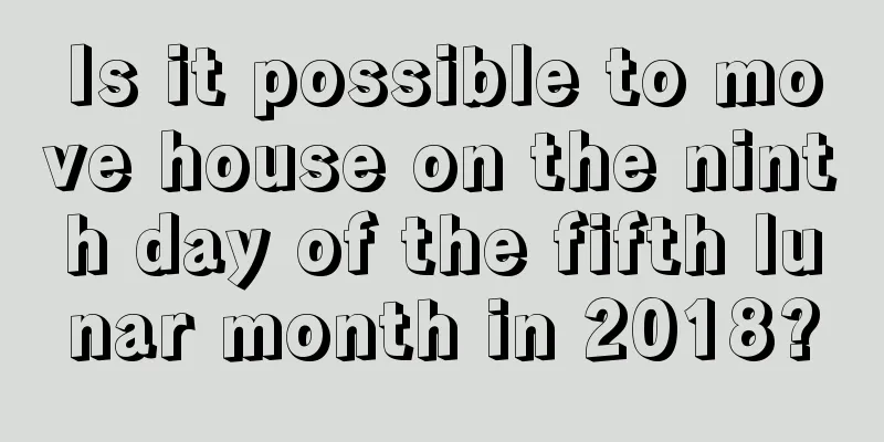 Is it possible to move house on the ninth day of the fifth lunar month in 2018?
