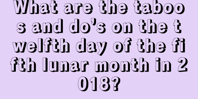 What are the taboos and do’s on the twelfth day of the fifth lunar month in 2018?