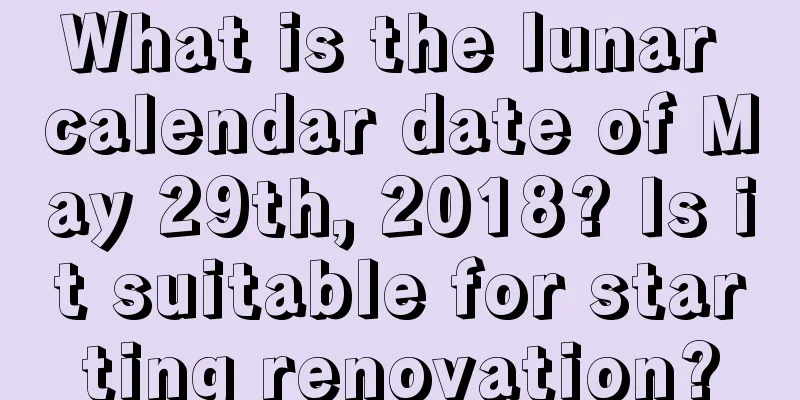 What is the lunar calendar date of May 29th, 2018? Is it suitable for starting renovation?