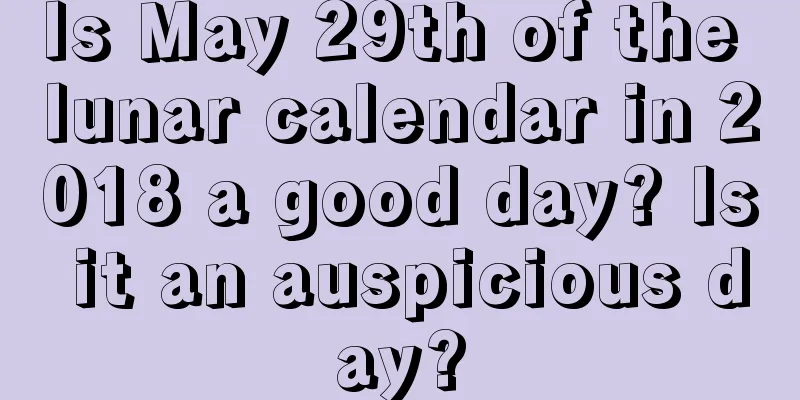 Is May 29th of the lunar calendar in 2018 a good day? Is it an auspicious day?