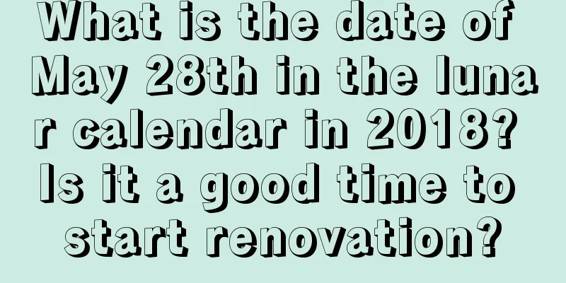 What is the date of May 28th in the lunar calendar in 2018? Is it a good time to start renovation?