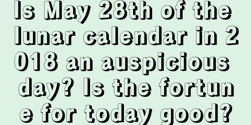 Is May 28th of the lunar calendar in 2018 an auspicious day? Is the fortune for today good?