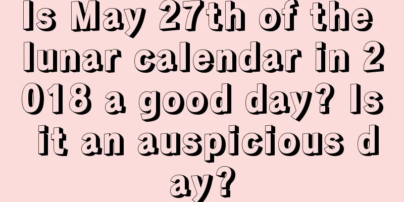 Is May 27th of the lunar calendar in 2018 a good day? Is it an auspicious day?