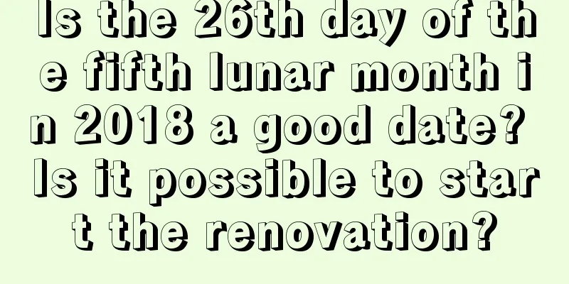 Is the 26th day of the fifth lunar month in 2018 a good date? Is it possible to start the renovation?