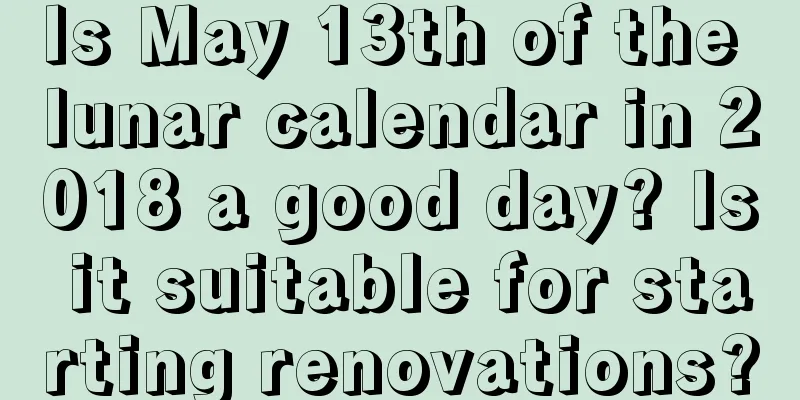 Is May 13th of the lunar calendar in 2018 a good day? Is it suitable for starting renovations?