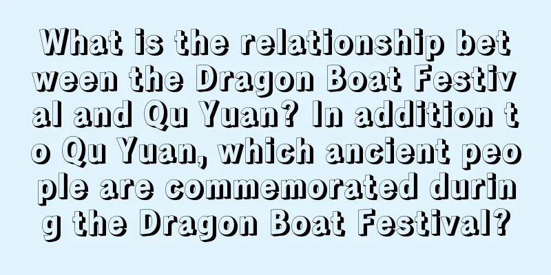 What is the relationship between the Dragon Boat Festival and Qu Yuan? In addition to Qu Yuan, which ancient people are commemorated during the Dragon Boat Festival?