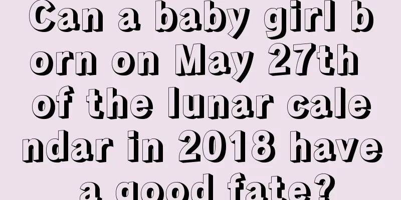 Can a baby girl born on May 27th of the lunar calendar in 2018 have a good fate?