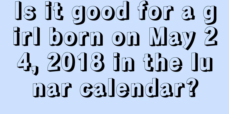 Is it good for a girl born on May 24, 2018 in the lunar calendar?