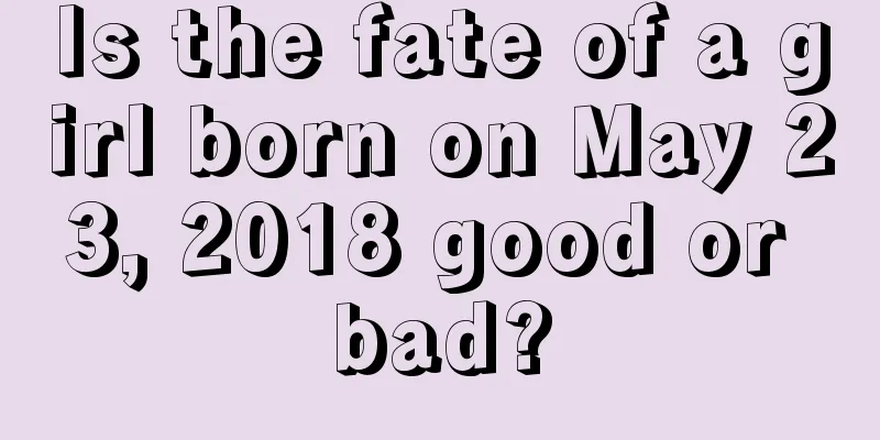 Is the fate of a girl born on May 23, 2018 good or bad?