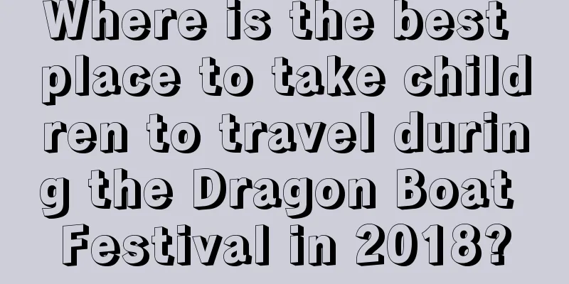Where is the best place to take children to travel during the Dragon Boat Festival in 2018?