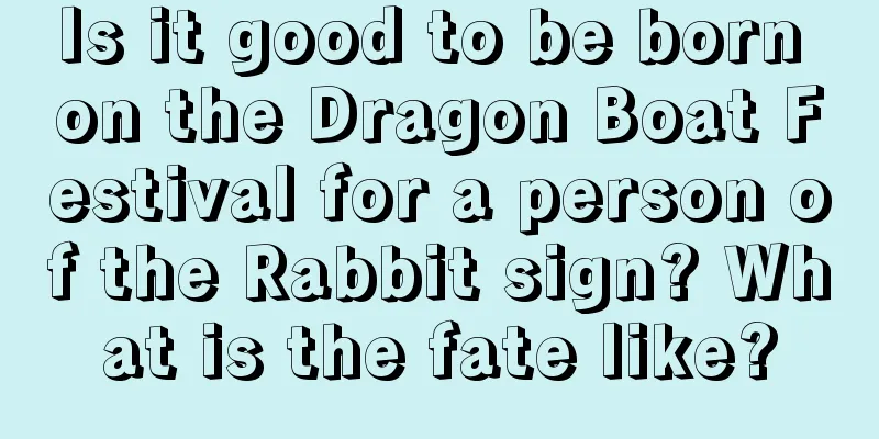 Is it good to be born on the Dragon Boat Festival for a person of the Rabbit sign? What is the fate like?