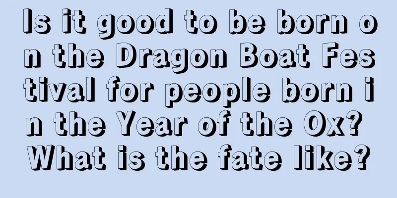Is it good to be born on the Dragon Boat Festival for people born in the Year of the Ox? What is the fate like?