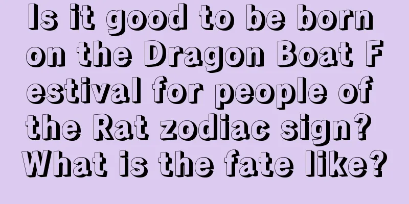 Is it good to be born on the Dragon Boat Festival for people of the Rat zodiac sign? What is the fate like?