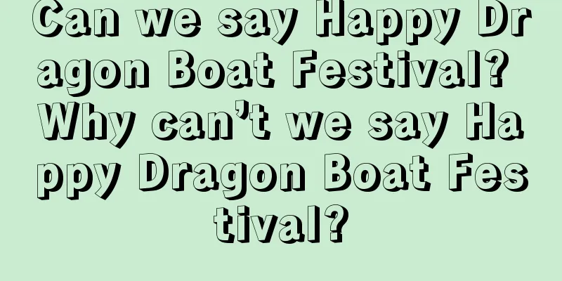 Can we say Happy Dragon Boat Festival? Why can’t we say Happy Dragon Boat Festival?