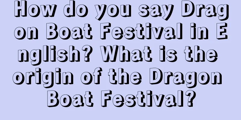 How do you say Dragon Boat Festival in English? What is the origin of the Dragon Boat Festival?