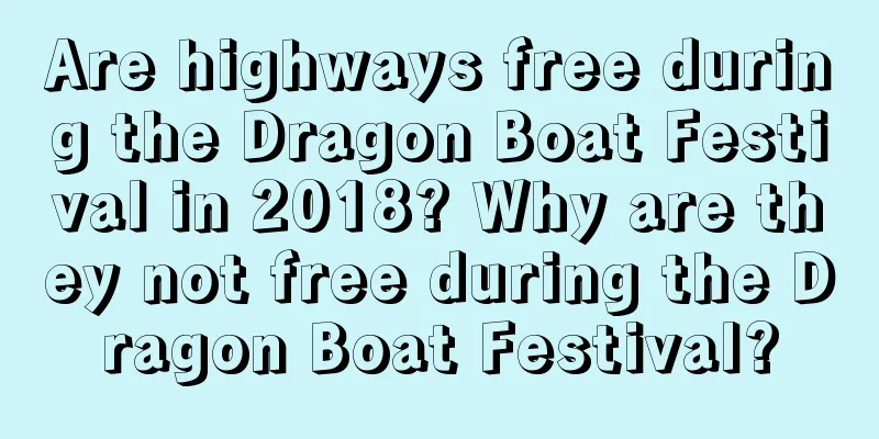 Are highways free during the Dragon Boat Festival in 2018? Why are they not free during the Dragon Boat Festival?