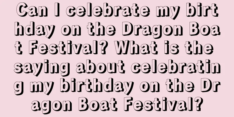 Can I celebrate my birthday on the Dragon Boat Festival? What is the saying about celebrating my birthday on the Dragon Boat Festival?