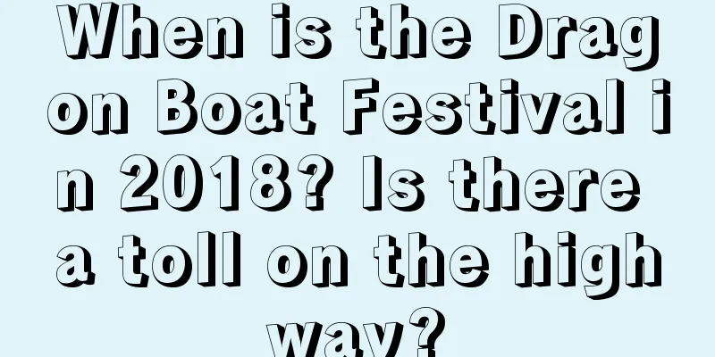 When is the Dragon Boat Festival in 2018? Is there a toll on the highway?