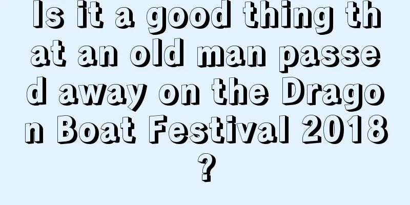 Is it a good thing that an old man passed away on the Dragon Boat Festival 2018?