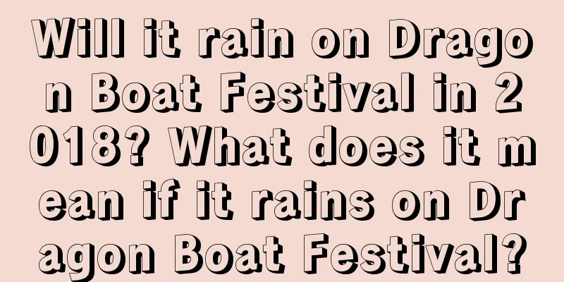 Will it rain on Dragon Boat Festival in 2018? What does it mean if it rains on Dragon Boat Festival?