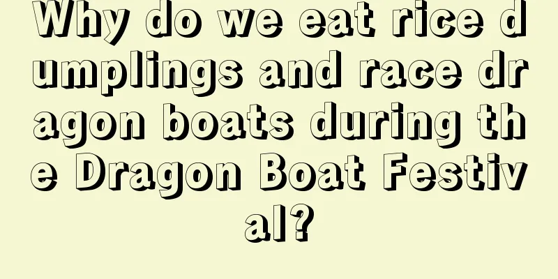 Why do we eat rice dumplings and race dragon boats during the Dragon Boat Festival?