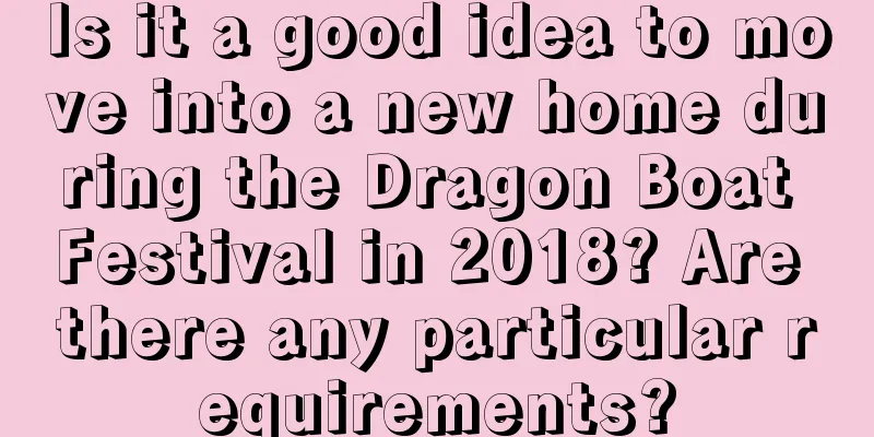 Is it a good idea to move into a new home during the Dragon Boat Festival in 2018? Are there any particular requirements?
