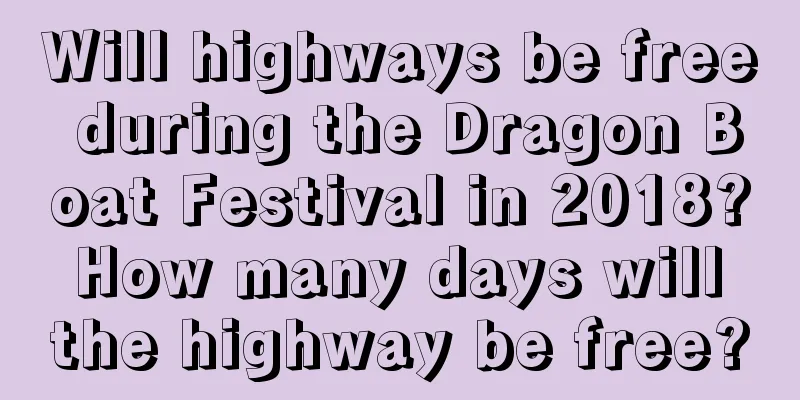 Will highways be free during the Dragon Boat Festival in 2018? How many days will the highway be free?