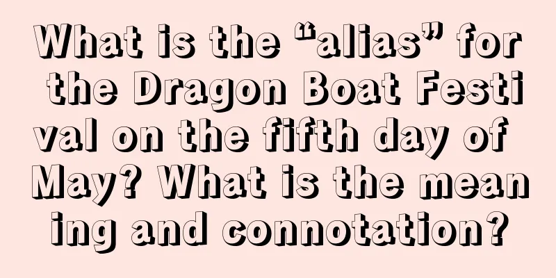 What is the “alias” for the Dragon Boat Festival on the fifth day of May? What is the meaning and connotation?