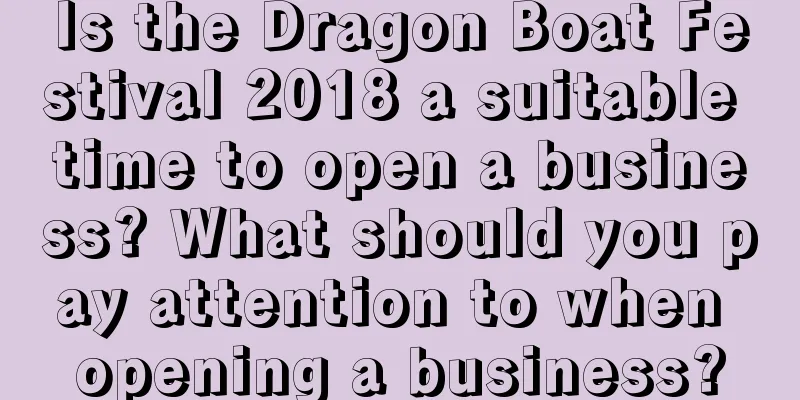 Is the Dragon Boat Festival 2018 a suitable time to open a business? What should you pay attention to when opening a business?