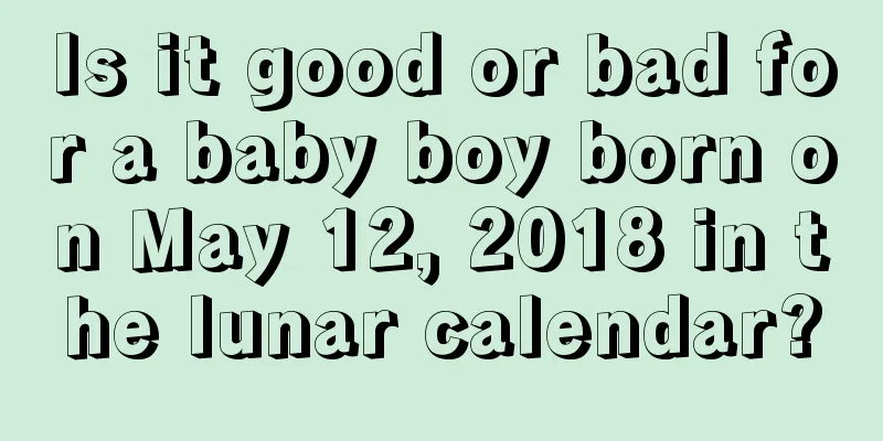 Is it good or bad for a baby boy born on May 12, 2018 in the lunar calendar?