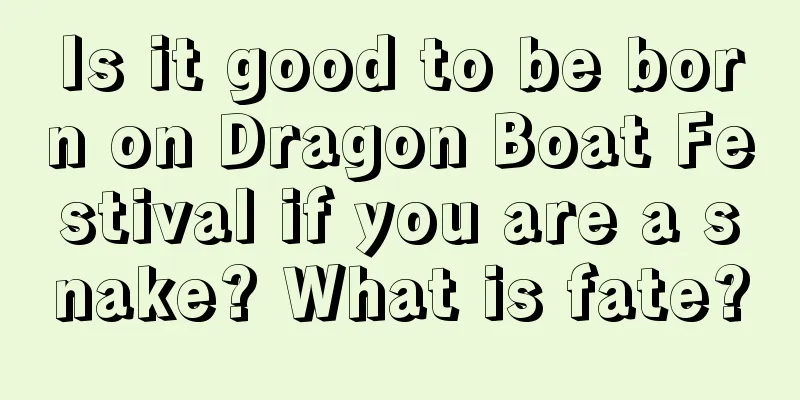 Is it good to be born on Dragon Boat Festival if you are a snake? What is fate?