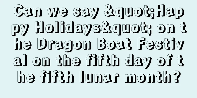 Can we say "Happy Holidays" on the Dragon Boat Festival on the fifth day of the fifth lunar month?
