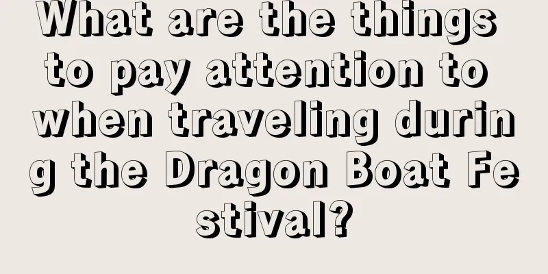What are the things to pay attention to when traveling during the Dragon Boat Festival?