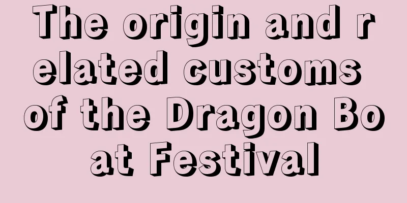 The origin and related customs of the Dragon Boat Festival