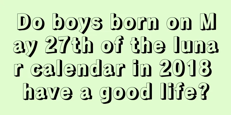 Do boys born on May 27th of the lunar calendar in 2018 have a good life?
