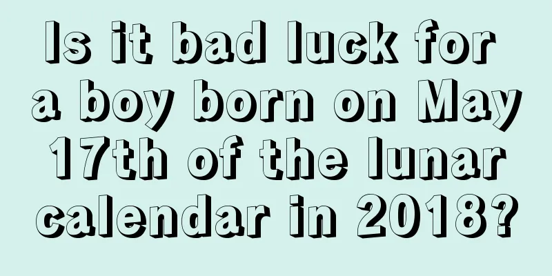 Is it bad luck for a boy born on May 17th of the lunar calendar in 2018?