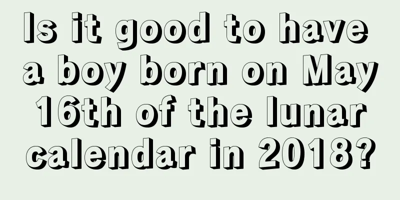 Is it good to have a boy born on May 16th of the lunar calendar in 2018?