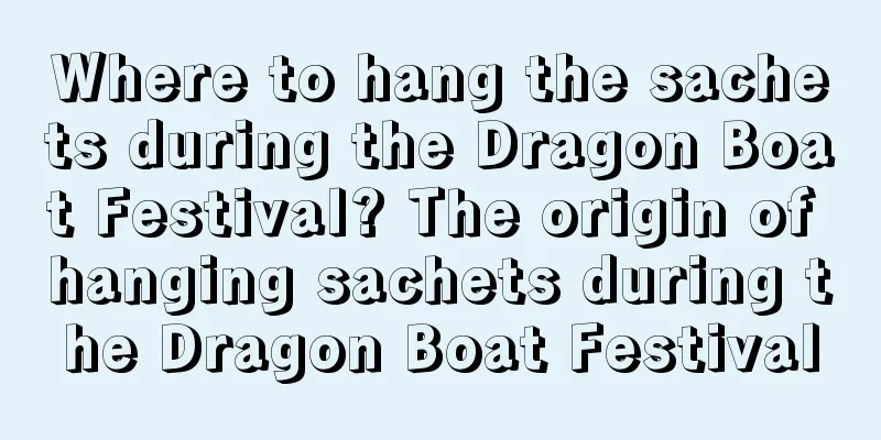 Where to hang the sachets during the Dragon Boat Festival? The origin of hanging sachets during the Dragon Boat Festival