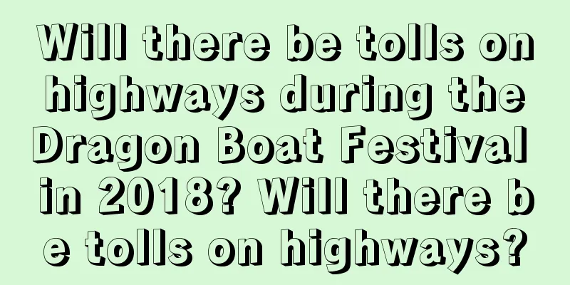Will there be tolls on highways during the Dragon Boat Festival in 2018? Will there be tolls on highways?
