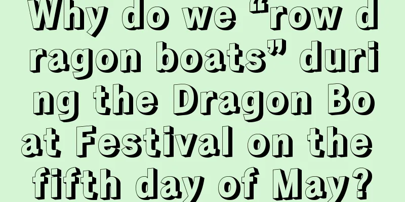 Why do we “row dragon boats” during the Dragon Boat Festival on the fifth day of May?