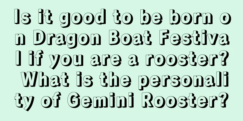 Is it good to be born on Dragon Boat Festival if you are a rooster? What is the personality of Gemini Rooster?