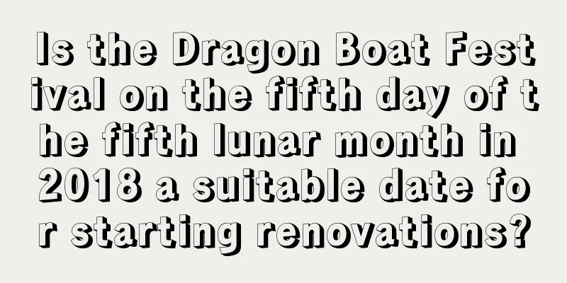 Is the Dragon Boat Festival on the fifth day of the fifth lunar month in 2018 a suitable date for starting renovations?