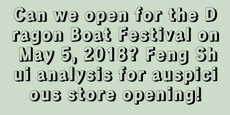 Can we open for the Dragon Boat Festival on May 5, 2018? Feng Shui analysis for auspicious store opening!
