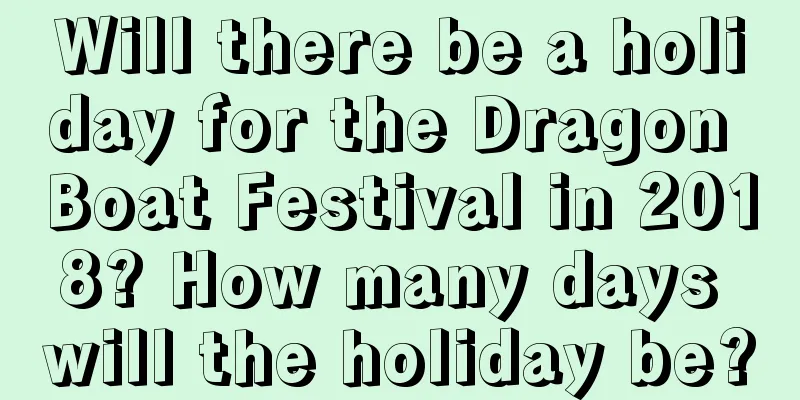 Will there be a holiday for the Dragon Boat Festival in 2018? How many days will the holiday be?