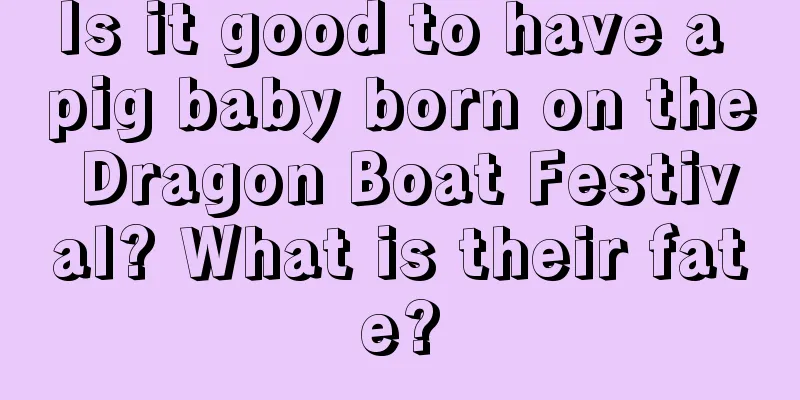 Is it good to have a pig baby born on the Dragon Boat Festival? What is their fate?