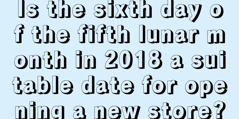 Is the sixth day of the fifth lunar month in 2018 a suitable date for opening a new store?