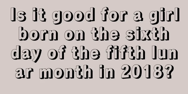 Is it good for a girl born on the sixth day of the fifth lunar month in 2018?