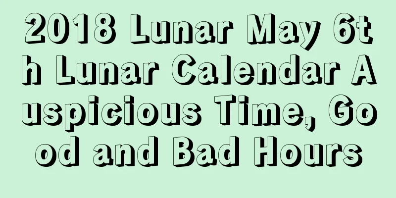 2018 Lunar May 6th Lunar Calendar Auspicious Time, Good and Bad Hours